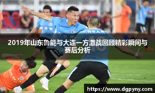 2019年山东鲁能与大连一方激战回顾精彩瞬间与赛后分析